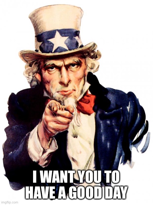 Didn’t have a meme idea, so have a good day IMGFLIP | I WANT YOU TO HAVE A GOOD DAY | image tagged in memes,uncle sam | made w/ Imgflip meme maker