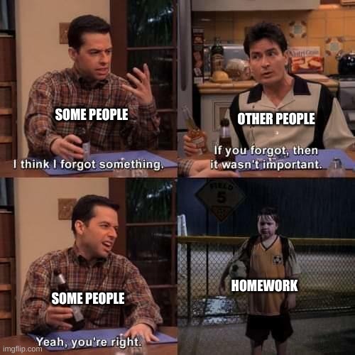 homework | SOME PEOPLE; OTHER PEOPLE; HOMEWORK; SOME PEOPLE | image tagged in i think i forgot something | made w/ Imgflip meme maker