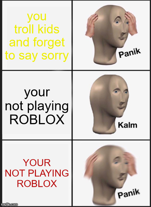 Panik Kalm Panik | you troll kids and forget to say sorry; your not playing ROBLOX; YOUR NOT PLAYING ROBLOX | image tagged in memes,panik kalm panik | made w/ Imgflip meme maker