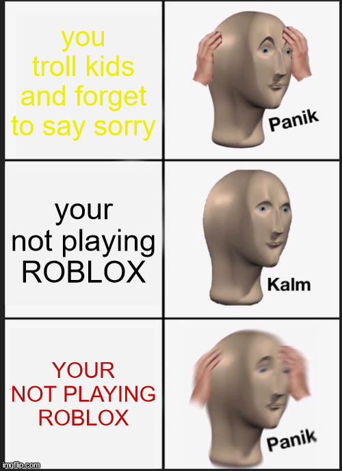 Panik Kalm Panik Meme | you troll kids and forget to say sorry; your not playing ROBLOX; YOUR NOT PLAYING ROBLOX | image tagged in memes,panik kalm panik | made w/ Imgflip meme maker