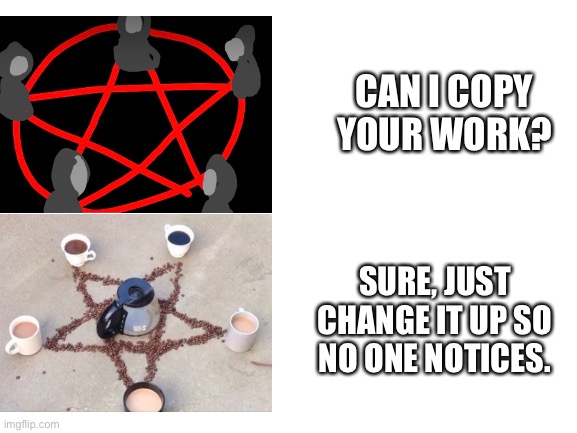 Just change it up so no one will notice | CAN I COPY YOUR WORK? SURE, JUST CHANGE IT UP SO NO ONE NOTICES. | image tagged in blank white template,demon summoning,hey can i copy your homework | made w/ Imgflip meme maker