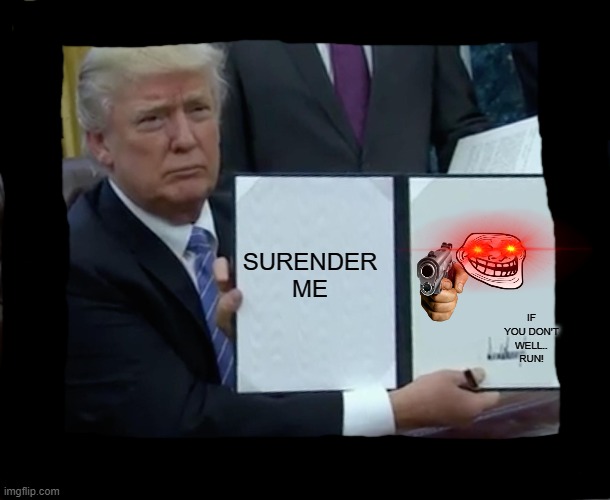 Trump Bill Signing Meme | SURENDER ME; IF YOU DON'T WELL.. RUN! | image tagged in memes,trump bill signing | made w/ Imgflip meme maker