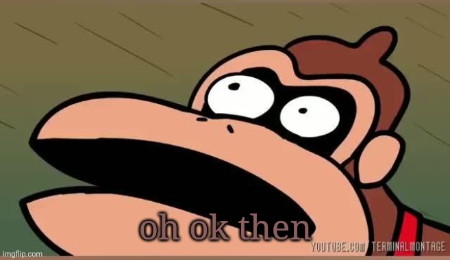 oh ok then | made w/ Imgflip meme maker