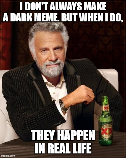 The Most Interesting Man In The World | I DON'T ALWAYS MAKE A DARK MEME. BUT WHEN I DO, THEY HAPPEN IN REAL LIFE | image tagged in memes,the most interesting man in the world | made w/ Imgflip meme maker