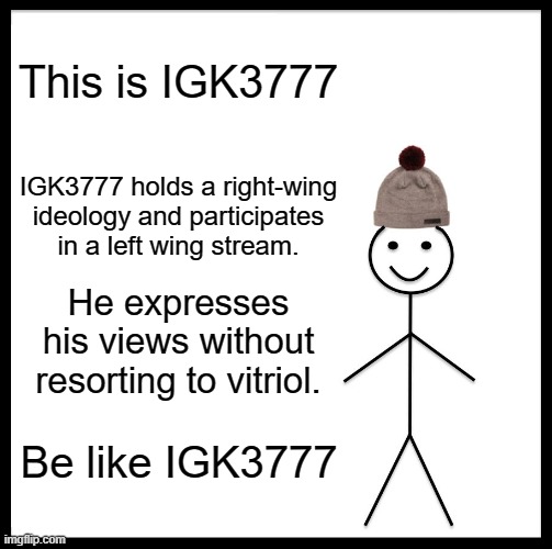 A very fine lad. | This is IGK3777; IGK3777 holds a right-wing ideology and participates in a left wing stream. He expresses his views without resorting to vitriol. Be like IGK3777 | image tagged in memes,be like bill | made w/ Imgflip meme maker