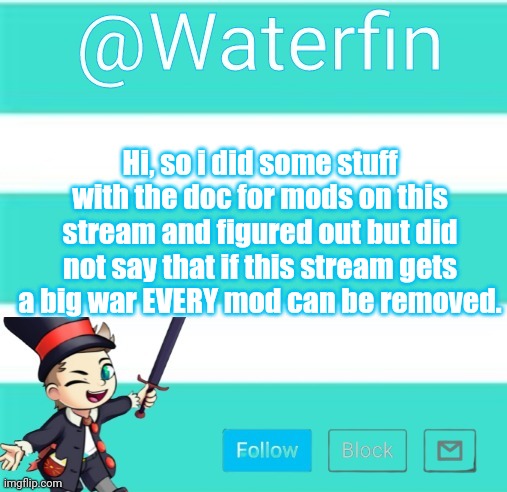 Waterfins Template | Hi, so i did some stuff with the doc for mods on this stream and figured out but did not say that if this stream gets a big war EVERY mod can be removed. | image tagged in waterfins template | made w/ Imgflip meme maker