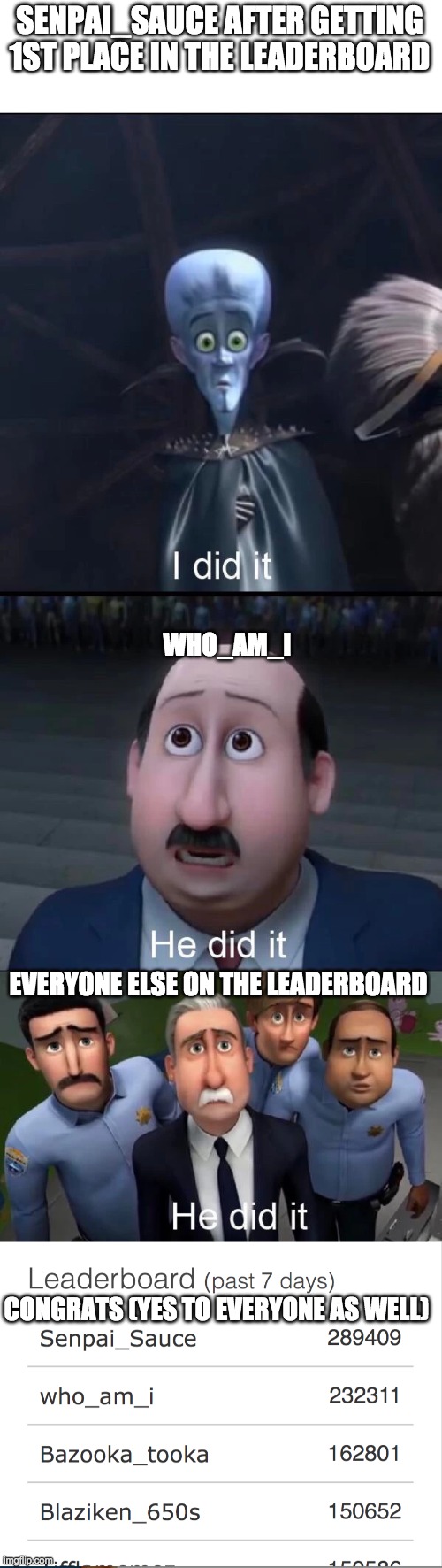 Guys he did it | SENPAI_SAUCE AFTER GETTING 1ST PLACE IN THE LEADERBOARD; WHO_AM_I; EVERYONE ELSE ON THE LEADERBOARD; CONGRATS (YES TO EVERYONE AS WELL) | image tagged in megamind i did it,memes,funny,congratulations,made by bob_fnf | made w/ Imgflip meme maker
