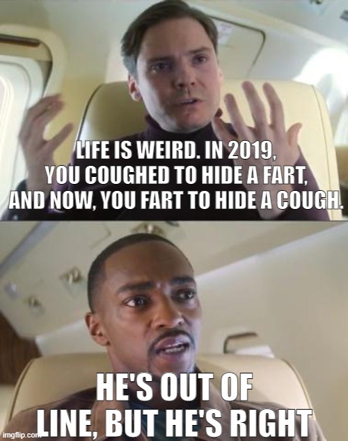 Its so true that it's sad... | LIFE IS WEIRD. IN 2019, YOU COUGHED TO HIDE A FART, AND NOW, YOU FART TO HIDE A COUGH. HE'S OUT OF LINE, BUT HE'S RIGHT | image tagged in out of line but he's right | made w/ Imgflip meme maker