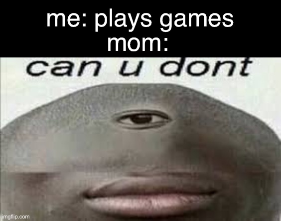 can you dont |  me: plays games; mom: | image tagged in can you dont | made w/ Imgflip meme maker