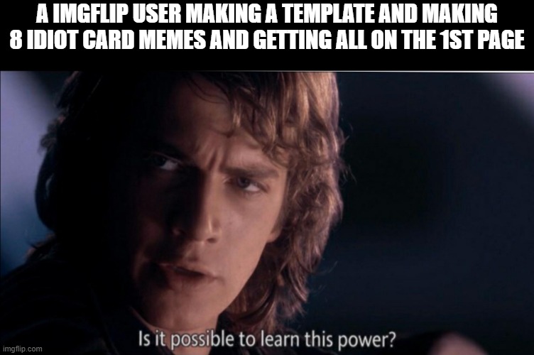 how did one guy did this he too powerful to be left alive |  A IMGFLIP USER MAKING A TEMPLATE AND MAKING 8 IDIOT CARD MEMES AND GETTING ALL ON THE 1ST PAGE | image tagged in is it possible to learn this power,memes | made w/ Imgflip meme maker