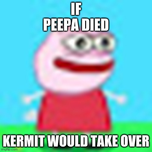 kreepa | IF PEEPA DIED; KERMIT WOULD TAKE OVER | image tagged in burn in hell meme | made w/ Imgflip meme maker