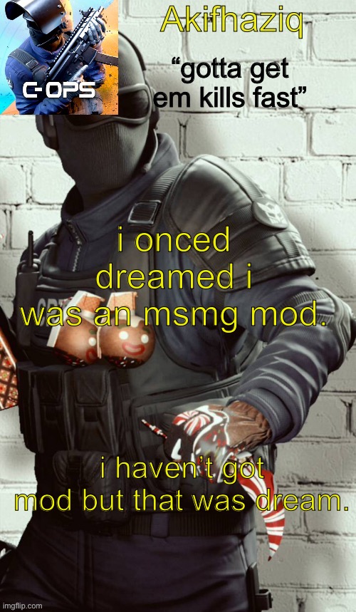 not mod begging. | i onced dreamed i was an msmg mod. i haven’t got mod but that was dream. | image tagged in akifhaziq critical ops temp | made w/ Imgflip meme maker