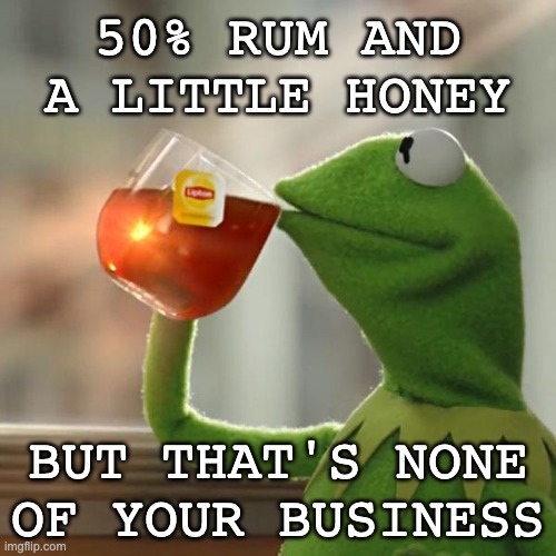 Frog time | 50% RUM AND A LITTLE HONEY; BUT THAT'S NONE OF YOUR BUSINESS | image tagged in memes,but that's none of my business,kermit the frog,drinks | made w/ Imgflip meme maker