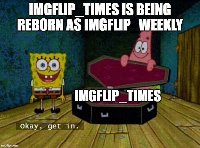 Spongebob Coffin | IMGFLIP_TIMES IS BEING REBORN AS IMGFLIP_WEEKLY; IMGFLIP_TIMES | image tagged in spongebob coffin | made w/ Imgflip meme maker