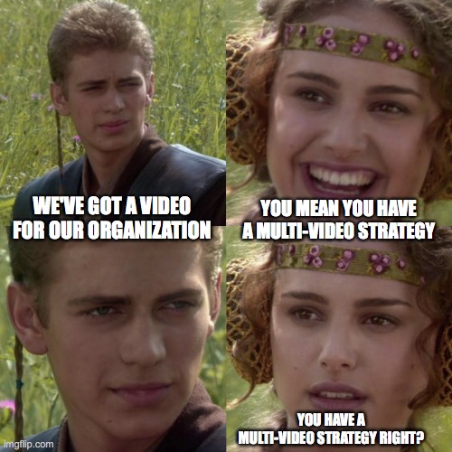 Video strategy right? | WE'VE GOT A VIDEO FOR OUR ORGANIZATION; YOU MEAN YOU HAVE A MULTI-VIDEO STRATEGY; YOU HAVE A MULTI-VIDEO STRATEGY RIGHT? | image tagged in for the better right blank | made w/ Imgflip meme maker