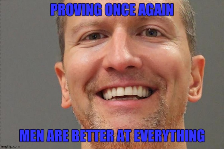 Chauvin smile | PROVING ONCE AGAIN MEN ARE BETTER AT EVERYTHING | image tagged in chauvin smile | made w/ Imgflip meme maker