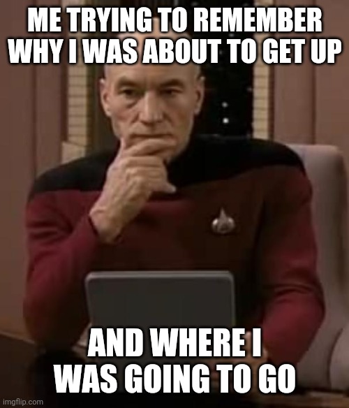 Memory Struggles | ME TRYING TO REMEMBER WHY I WAS ABOUT TO GET UP; AND WHERE I WAS GOING TO GO | image tagged in picard thinking | made w/ Imgflip meme maker