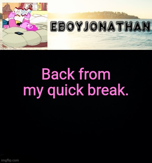 jonathaninit but he's temporarily an eBoy | Back from my quick break. | image tagged in jonathaninit but he's temporarily an eboy | made w/ Imgflip meme maker