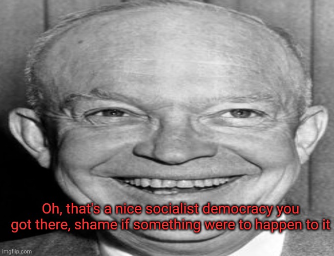 Eisenhower got swag | Oh, that's a nice socialist democracy you got there, shame if something were to happen to it | image tagged in politics | made w/ Imgflip meme maker