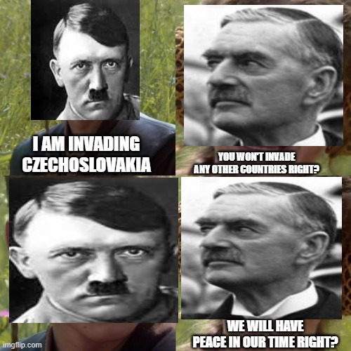 Hitler Invasions | YOU WON'T INVADE ANY OTHER COUNTRIES RIGHT? I AM INVADING CZECHOSLOVAKIA; WE WILL HAVE PEACE IN OUR TIME RIGHT? | image tagged in for the better right blank,adolf hitler,ww2 | made w/ Imgflip meme maker