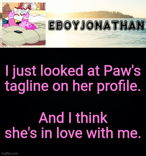 jonathaninit but he's temporarily an eBoy | I just looked at Paw's tagline on her profile. And I think she's in love with me. | image tagged in jonathaninit but he's temporarily an eboy | made w/ Imgflip meme maker