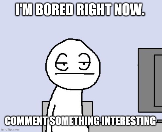 No upvoteing just comments |  I'M BORED RIGHT NOW. COMMENT SOMETHING INTERESTING | image tagged in bored | made w/ Imgflip meme maker