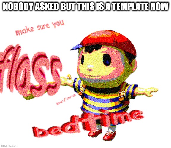 fLoSs bEfORE bEdtIme | NOBODY ASKED BUT THIS IS A TEMPLATE NOW | image tagged in floss before bedtime | made w/ Imgflip meme maker