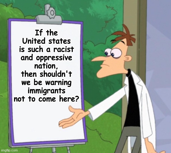 question... | If the United states is such a racist and oppressive nation, then shouldn't we be warning immigrants not to come here? | image tagged in dr d white board,question | made w/ Imgflip meme maker
