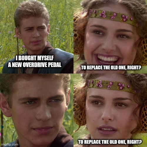New overdrive pedal | I BOUGHT MYSELF A NEW OVERDRIVE PEDAL; TO REPLACE THE OLD ONE, RIGHT? TO REPLACE THE OLD ONE, RIGHT? | image tagged in anakin padme 4 panel | made w/ Imgflip meme maker