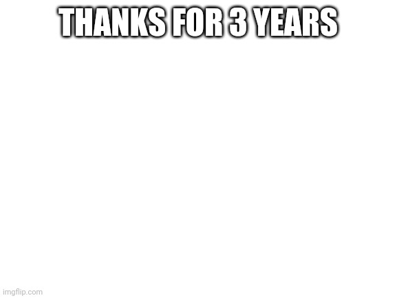 Blank White Template | THANKS FOR 3 YEARS | image tagged in blank white template | made w/ Imgflip meme maker