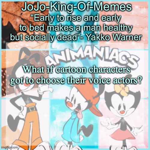 P H I L O S P H Y? | What if cartoon characters got to choose their voice actors? | image tagged in jojo's animaniacs temp,emmmmmm,cartoons | made w/ Imgflip meme maker