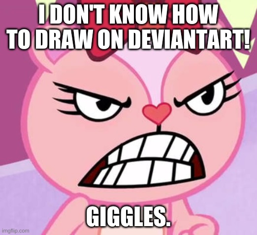 giggles angery since she doesn't know how to draw on deviantart | I DON'T KNOW HOW TO DRAW ON DEVIANTART! GIGGLES. | image tagged in deviantart | made w/ Imgflip meme maker