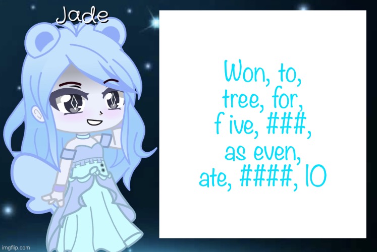 Jade’s Gacha template | Won, to, tree, for, f ive, ###, as even, ate, ####, lO | image tagged in jade s gacha template | made w/ Imgflip meme maker