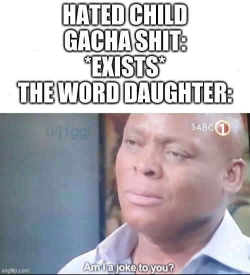If any gacha kids see this CHILD MEANS MALE KID DAUGHTER MEANS FEMALE KIDS! | HATED CHILD GACHA SHIT: *EXISTS*
THE WORD DAUGHTER: | image tagged in am i a joke to you | made w/ Imgflip meme maker