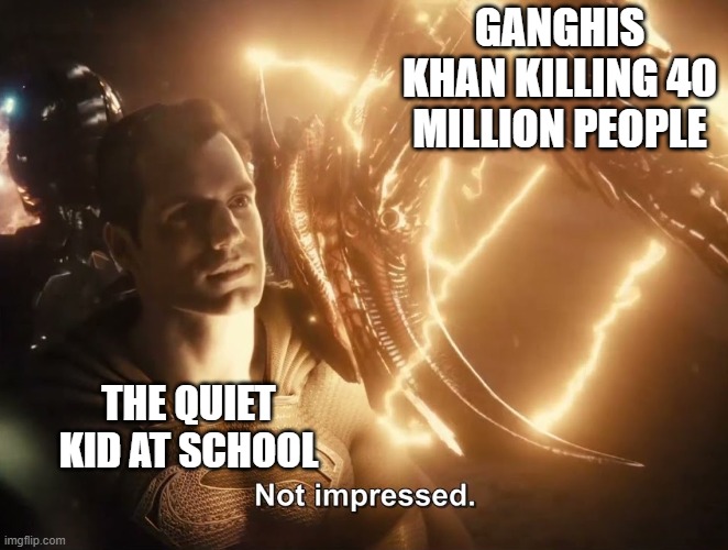 Superman Not Impressed | GANGHIS KHAN KILLING 40 MILLION PEOPLE; THE QUIET KID AT SCHOOL | image tagged in superman not impressed | made w/ Imgflip meme maker