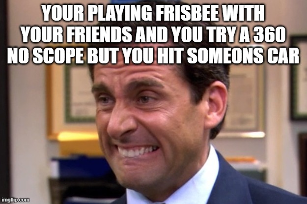 Cringe | YOUR PLAYING FRISBEE WITH YOUR FRIENDS AND YOU TRY A 360 NO SCOPE BUT YOU HIT SOMEONS CAR | image tagged in cringe,frisbee | made w/ Imgflip meme maker