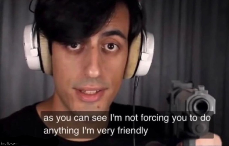 As you can see im not forcing you to do anything im very friendl | image tagged in as you can see im not forcing you to do anything im very friendl | made w/ Imgflip meme maker