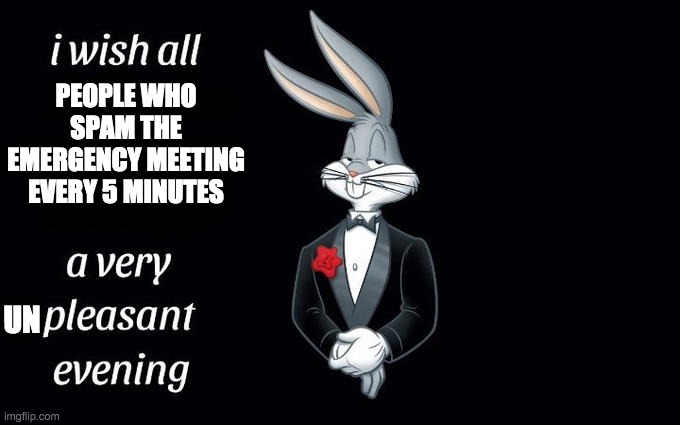 I wish all the X a very pleasant evening | PEOPLE WHO SPAM THE EMERGENCY MEETING EVERY 5 MINUTES; UN | image tagged in i wish all the x a very pleasant evening | made w/ Imgflip meme maker