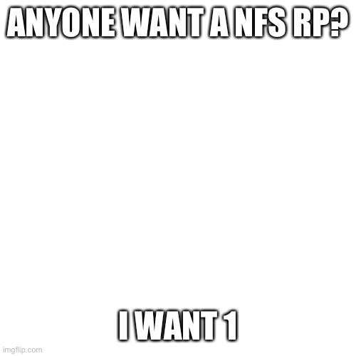 NFS rp | ANYONE WANT A NFS RP? I WANT 1 | image tagged in memes,blank transparent square,need for speed,roleplaying | made w/ Imgflip meme maker