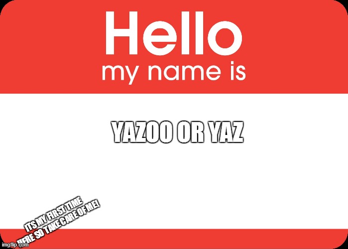 Hello im new here | YAZOO OR YAZ; ITS MY FIRST TIME HERE SO TAKE CARE OF ME! | image tagged in hello my name is,imgflip,first day on the internet kid | made w/ Imgflip meme maker