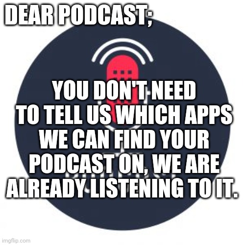 We already know | DEAR PODCAST;; YOU DON'T NEED TO TELL US WHICH APPS WE CAN FIND YOUR PODCAST ON, WE ARE ALREADY LISTENING TO IT. | image tagged in podcast | made w/ Imgflip meme maker