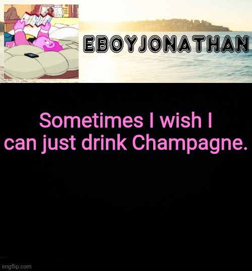 jonathaninit but he's temporarily an eBoy | Sometimes I wish I can just drink Champagne. | image tagged in jonathaninit but he's temporarily an eboy | made w/ Imgflip meme maker