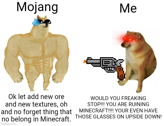 Buff Doge vs. Cheems | Mojang; Me; WOULD YOU FREAKING STOP!!! YOU ARE RUINING MINECRAFT!!!! YOUR EVEN HAVE THOSE GLASSES ON UPSIDE DOWN! Ok let add new ore and new textures, oh and no forget thing that no belong in Minecraft. | image tagged in memes,buff doge vs cheems | made w/ Imgflip meme maker