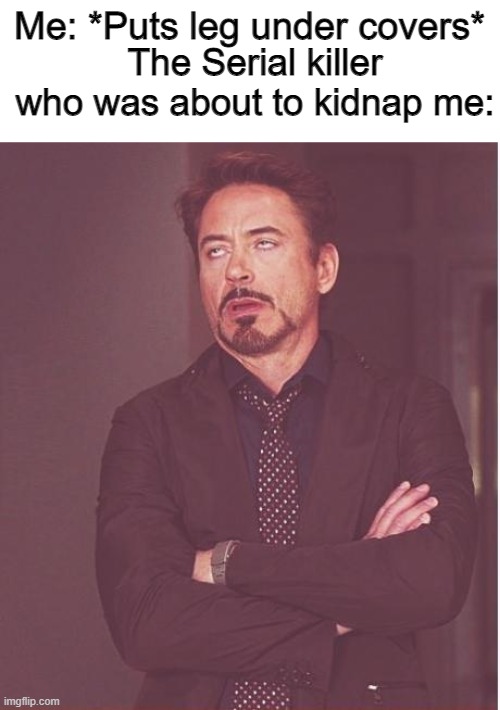Bruhh | Me: *Puts leg under covers*; The Serial killer who was about to kidnap me: | image tagged in memes,face you make robert downey jr | made w/ Imgflip meme maker