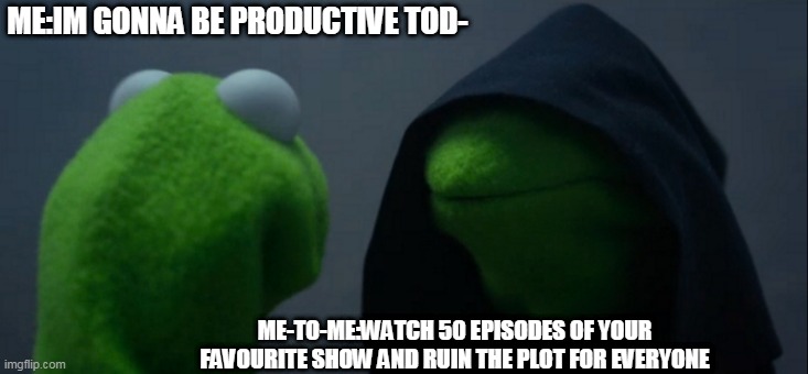 Evil Kermit Meme | ME:IM GONNA BE PRODUCTIVE TOD-; ME-TO-ME:WATCH 50 EPISODES OF YOUR FAVOURITE SHOW AND RUIN THE PLOT FOR EVERYONE | image tagged in memes,evil kermit,kermitmemes | made w/ Imgflip meme maker