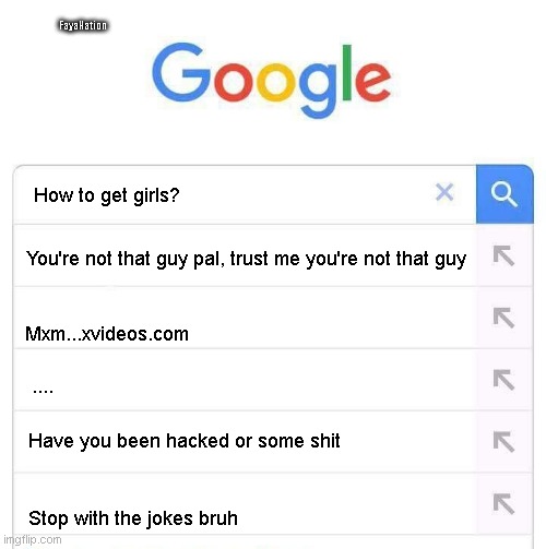 Bruh google is always against me | FayaNation; How to get girls? You're not that guy pal, trust me you're not that guy; Mxm...xvideos.com; .... Have you been hacked or some shit; Stop with the jokes bruh | image tagged in memes,funny memes | made w/ Imgflip meme maker