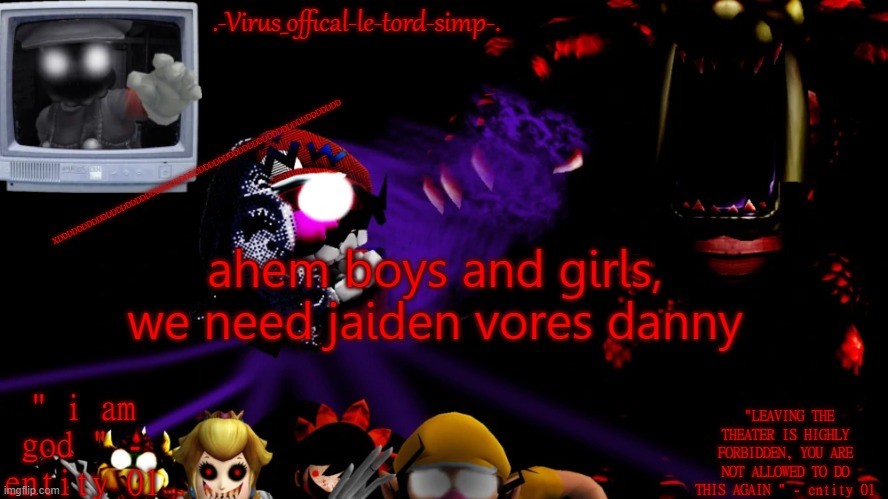 virus fnaw temp | XDDDDDDDDDDDDDDDDDDDDDDDDDDDDDDDDDDDDDDDDDDDDDDDDDDDDDDDDDD; ahem boys and girls, we need jaiden vores danny | image tagged in virus fnaw temp | made w/ Imgflip meme maker