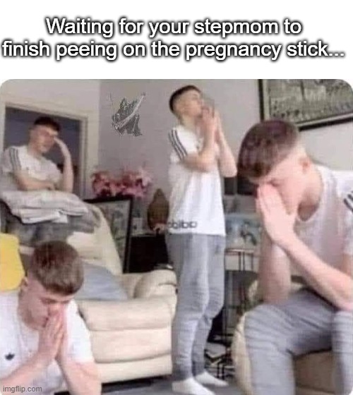 Waiting for your stepmom to finish peeing on the pregnancy stick... | image tagged in dark humor | made w/ Imgflip meme maker