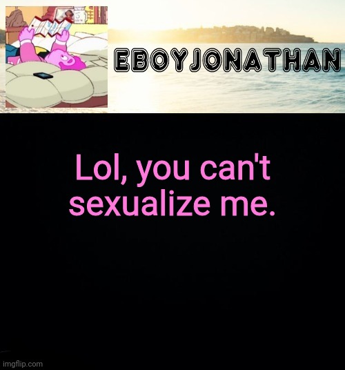jonathaninit but he's temporarily an eBoy | Lol, you can't sexualize me. | image tagged in jonathaninit but he's temporarily an eboy | made w/ Imgflip meme maker