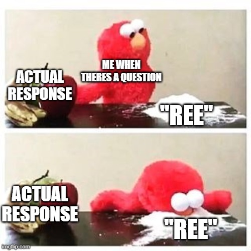 "ree" i love it for some reason | ME WHEN THERES A QUESTION; ACTUAL RESPONSE; "REE"; ACTUAL RESPONSE; "REE" | image tagged in elmo cocaine | made w/ Imgflip meme maker